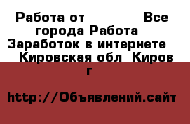 Работа от (  18) ! - Все города Работа » Заработок в интернете   . Кировская обл.,Киров г.